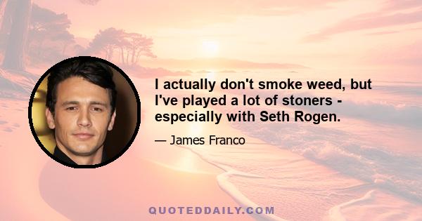 I actually don't smoke weed, but I've played a lot of stoners - especially with Seth Rogen.