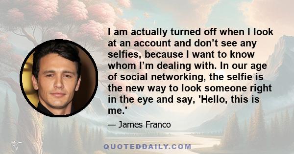 I am actually turned off when I look at an account and don’t see any selfies, because I want to know whom I’m dealing with. In our age of social networking, the selfie is the new way to look someone right in the eye and 