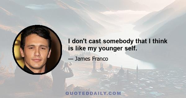 I don't cast somebody that I think is like my younger self.