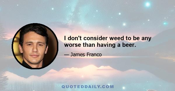 I don't consider weed to be any worse than having a beer.