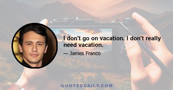 I don't go on vacation. I don't really need vacation.