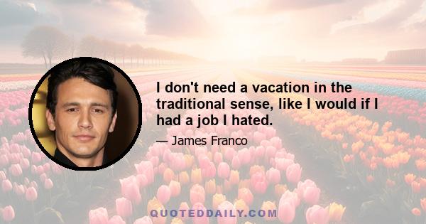 I don't need a vacation in the traditional sense, like I would if I had a job I hated.