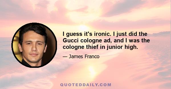 I guess it's ironic. I just did the Gucci cologne ad, and I was the cologne thief in junior high.