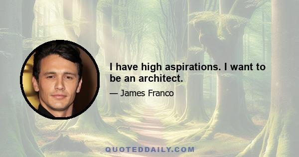 I have high aspirations. I want to be an architect.