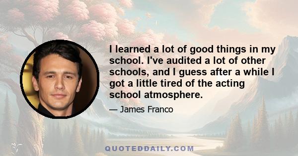 I learned a lot of good things in my school. I've audited a lot of other schools, and I guess after a while I got a little tired of the acting school atmosphere.