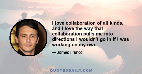 I love collaboration of all kinds, and I love the way that collaboration pulls me into directions I wouldn't go in if I was working on my own.