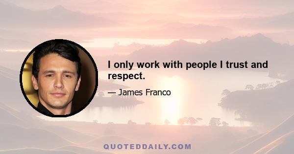 I only work with people I trust and respect.