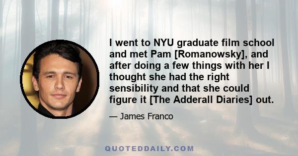 I went to NYU graduate film school and met Pam [Romanowsky], and after doing a few things with her I thought she had the right sensibility and that she could figure it [The Adderall Diaries] out.