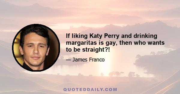 If liking Katy Perry and drinking margaritas is gay, then who wants to be straight?!