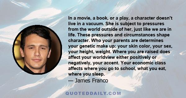 In a movie, a book, or a play, a character doesn't live in a vacuum. She is subject to pressures from the world outside of her, just like we are in life. These pressures and circumstances shape character. Who your