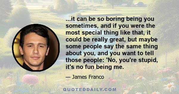 ...it can be so boring being you sometimes, and if you were the most special thing like that, it could be really great, but maybe some people say the same thing about you, and you want to tell those people: 'No, you're