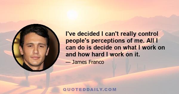 I've decided I can't really control people's perceptions of me. All I can do is decide on what I work on and how hard I work on it.