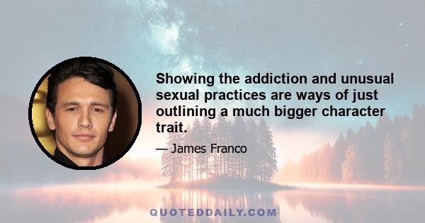 Showing the addiction and unusual sexual practices are ways of just outlining a much bigger character trait.