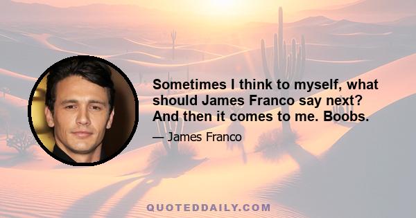 Sometimes I think to myself, what should James Franco say next? And then it comes to me. Boobs.