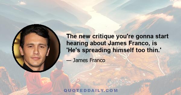 The new critique you're gonna start hearing about James Franco, is 'He's spreading himself too thin.'