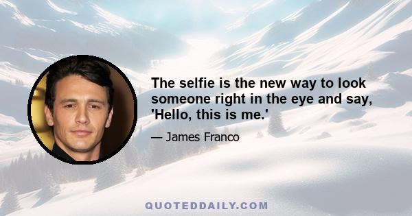 The selfie is the new way to look someone right in the eye and say, 'Hello, this is me.'