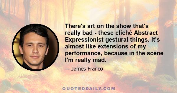 There's art on the show that's really bad - these cliché Abstract Expressionist gestural things. It's almost like extensions of my performance, because in the scene I'm really mad.