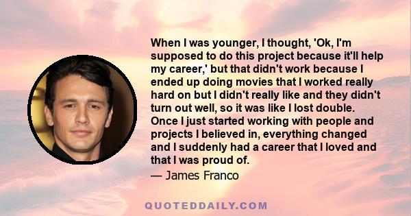 When I was younger, I thought, 'Ok, I'm supposed to do this project because it'll help my career,' but that didn't work because I ended up doing movies that I worked really hard on but I didn't really like and they