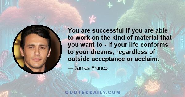 You are successful if you are able to work on the kind of material that you want to - if your life conforms to your dreams, regardless of outside acceptance or acclaim.