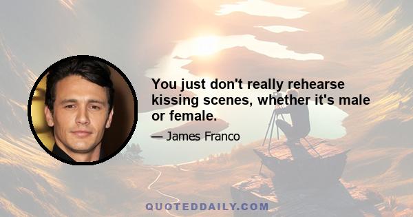 You just don't really rehearse kissing scenes, whether it's male or female.