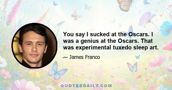 You say I sucked at the Oscars. I was a genius at the Oscars. That was experimental tuxedo sleep art.