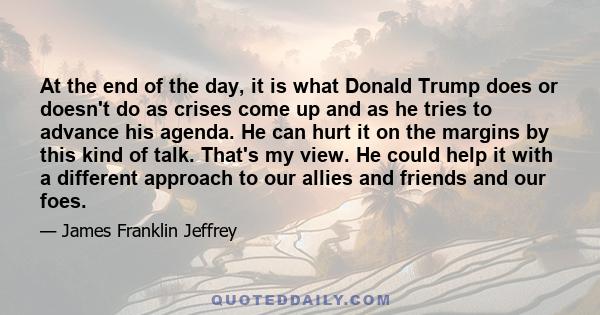 At the end of the day, it is what Donald Trump does or doesn't do as crises come up and as he tries to advance his agenda. He can hurt it on the margins by this kind of talk. That's my view. He could help it with a