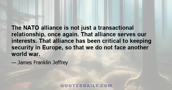 The NATO alliance is not just a transactional relationship, once again. That alliance serves our interests. That alliance has been critical to keeping security in Europe, so that we do not face another world war.