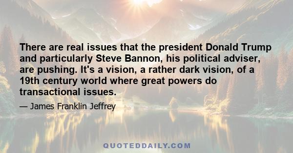 There are real issues that the president Donald Trump and particularly Steve Bannon, his political adviser, are pushing. It's a vision, a rather dark vision, of a 19th century world where great powers do transactional