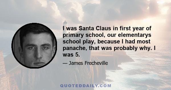 I was Santa Claus in first year of primary school, our elementarys school play, because I had most panache, that was probably why. I was 5.