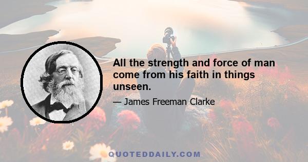 All the strength and force of man come from his faith in things unseen.