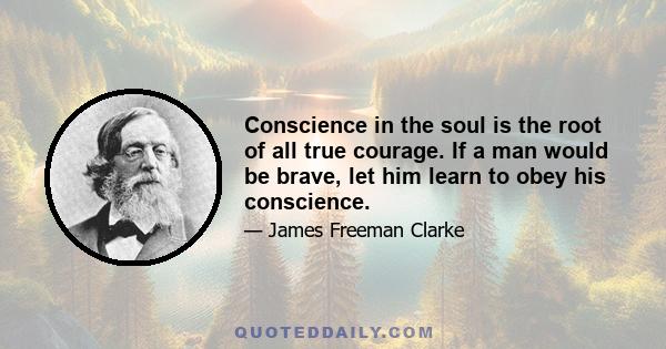 Conscience in the soul is the root of all true courage. If a man would be brave, let him learn to obey his conscience.