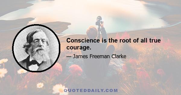 Conscience is the root of all true courage.