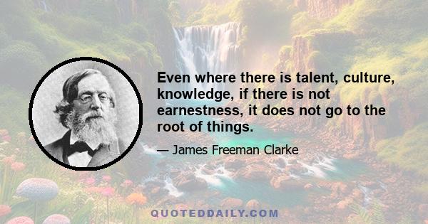 Even where there is talent, culture, knowledge, if there is not earnestness, it does not go to the root of things.