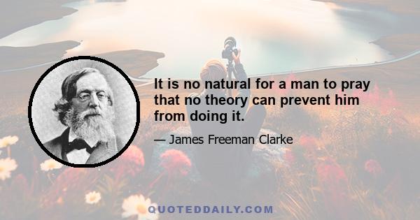 It is no natural for a man to pray that no theory can prevent him from doing it.