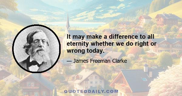 It may make a difference to all eternity whether we do right or wrong today.