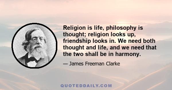 Religion is life, philosophy is thought; religion looks up, friendship looks in. We need both thought and life, and we need that the two shall be in harmony.