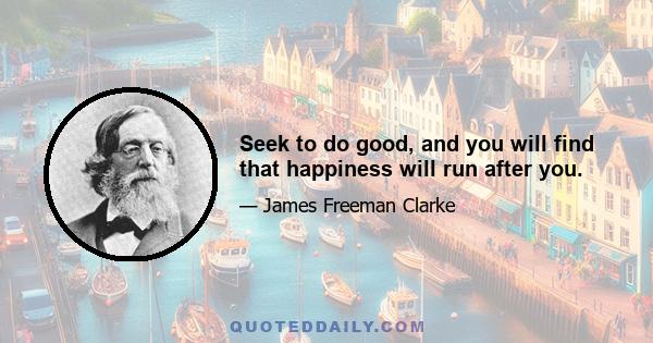 Seek to do good, and you will find that happiness will run after you.