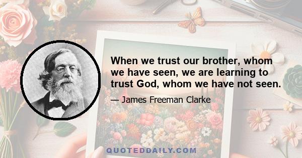 When we trust our brother, whom we have seen, we are learning to trust God, whom we have not seen.