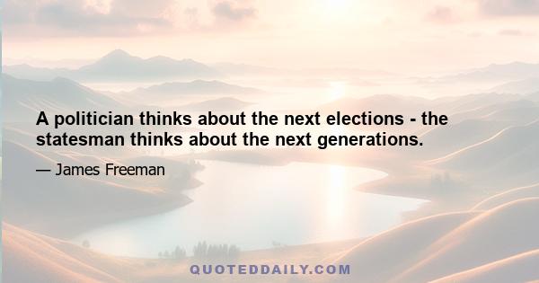 A politician thinks about the next elections - the statesman thinks about the next generations.