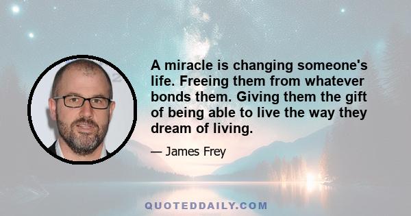 A miracle is changing someone's life. Freeing them from whatever bonds them. Giving them the gift of being able to live the way they dream of living.