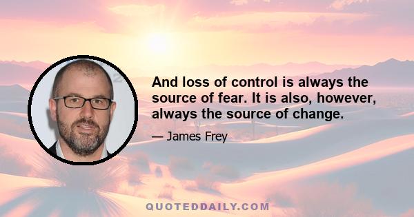 And loss of control is always the source of fear. It is also, however, always the source of change.