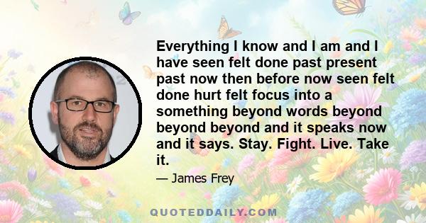 Everything I know and I am and I have seen felt done past present past now then before now seen felt done hurt felt focus into a something beyond words beyond beyond beyond and it speaks now and it says. Stay. Fight.