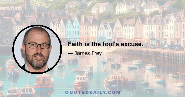 Faith is the fool's excuse.