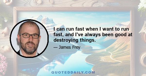 I can run fast when I want to run fast, and I've always been good at destroying things.