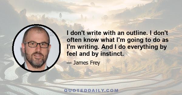 I don't write with an outline. I don't often know what I'm going to do as I'm writing. And I do everything by feel and by instinct.