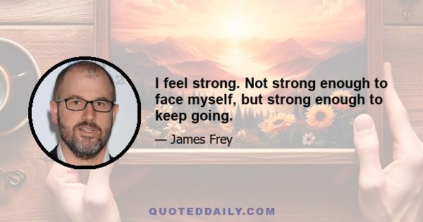 I feel strong. Not strong enough to face myself, but strong enough to keep going.