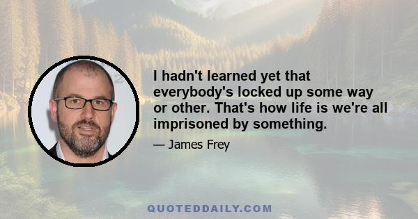 I hadn't learned yet that everybody's locked up some way or other. That's how life is we're all imprisoned by something.