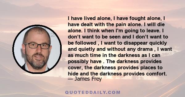 I have lived alone, I have fought alone, I have dealt with the pain alone. I will die alone. I think when I'm going to leave. I don’t want to be seen and I don’t want to be followed , I want to disappear quickly and