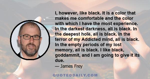 I, however, like black. It is a color that makes me comfortable and the color with which I have the most experience. In the darkest darkness, all is black. In the deepest hole, all is black. In the terror of my Addicted 