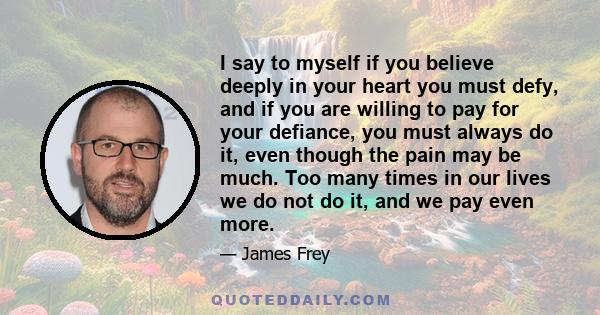 I say to myself if you believe deeply in your heart you must defy, and if you are willing to pay for your defiance, you must always do it, even though the pain may be much. Too many times in our lives we do not do it,